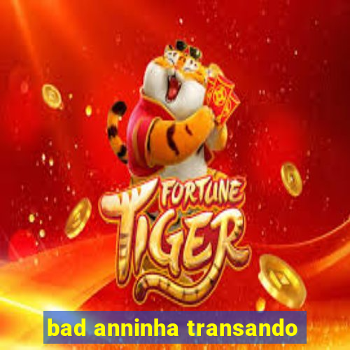 bad anninha transando